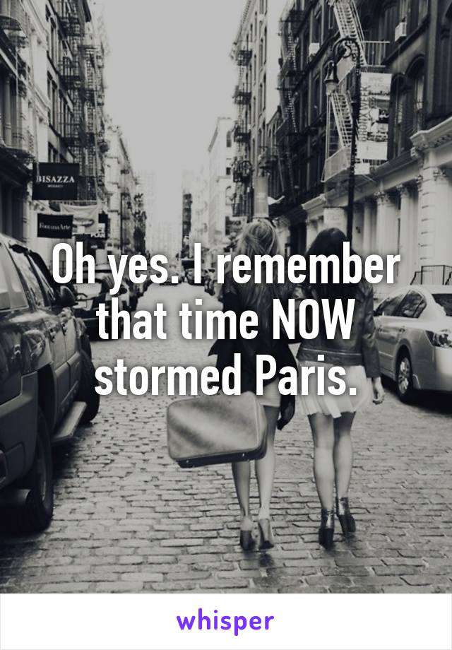 Oh yes. I remember that time NOW stormed Paris.