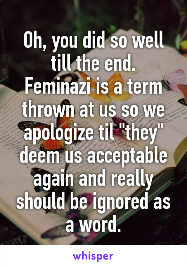 Oh, you did so well till the end.
Feminazi is a term thrown at us so we apologize til "they" deem us acceptable again and really should be ignored as a word.