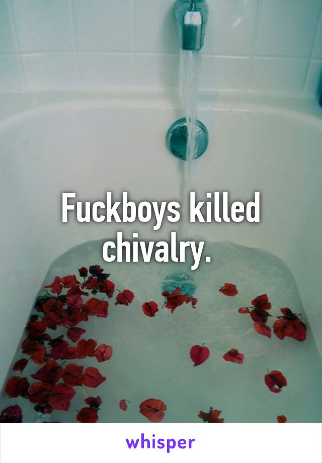 Fuckboys killed chivalry. 