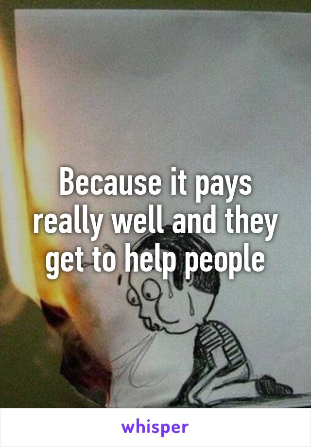 Because it pays really well and they get to help people