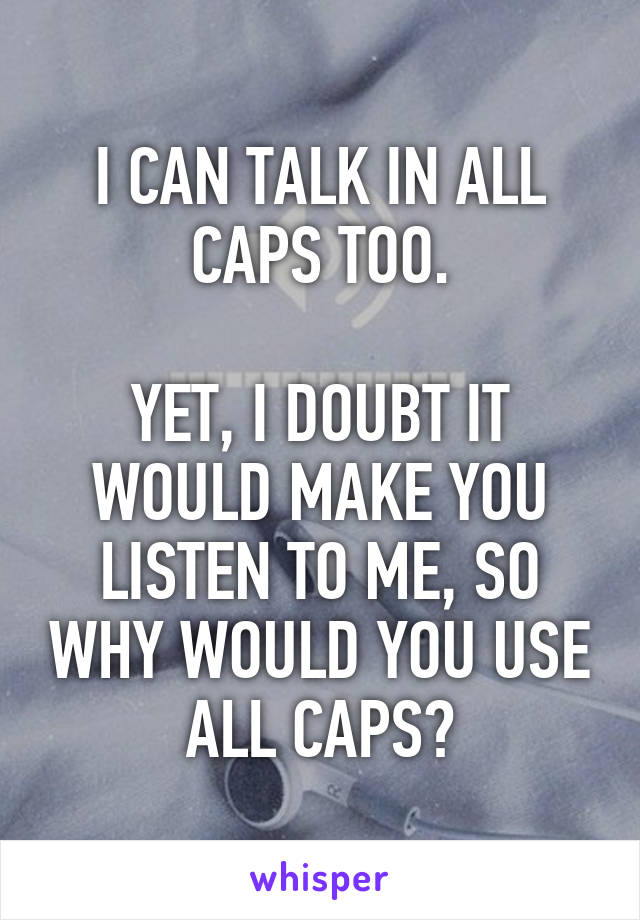 I CAN TALK IN ALL CAPS TOO.

YET, I DOUBT IT WOULD MAKE YOU LISTEN TO ME, SO WHY WOULD YOU USE ALL CAPS?