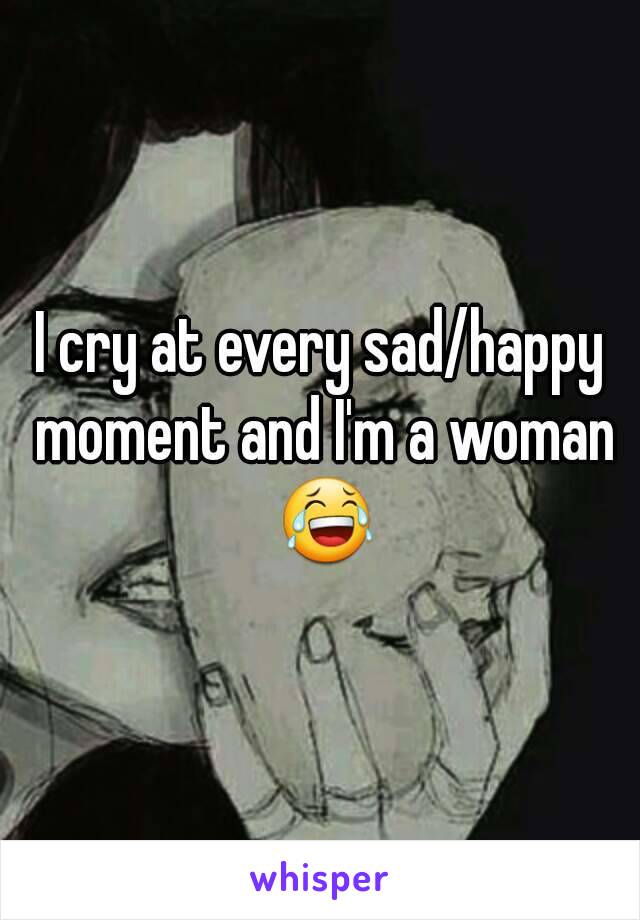 I cry at every sad/happy moment and I'm a woman 😂
