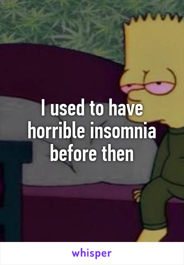 I used to have horrible insomnia before then