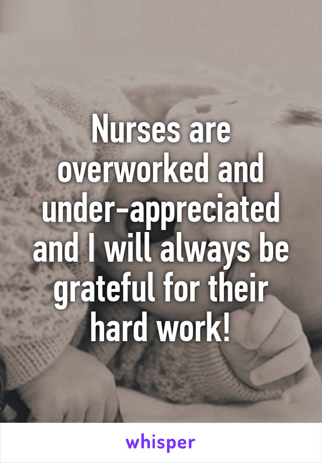 Nurses are overworked and under-appreciated and I will always be grateful for their hard work!