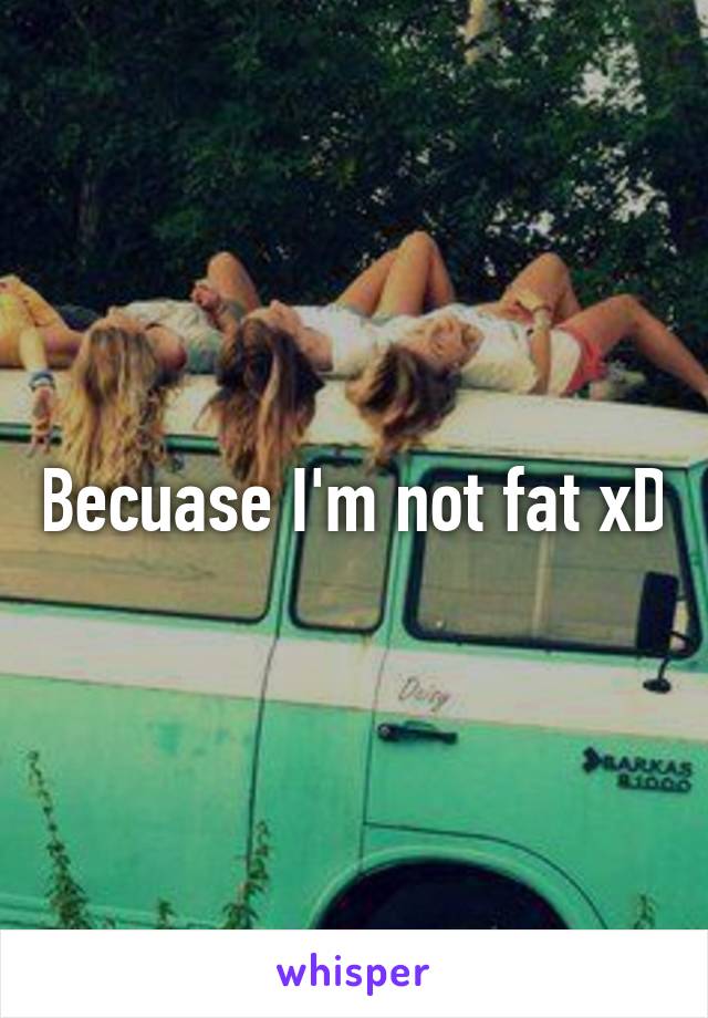 Becuase I'm not fat xD