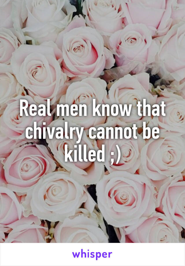 Real men know that chivalry cannot be killed ;)