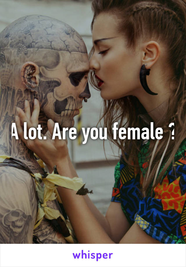 A lot. Are you female ?