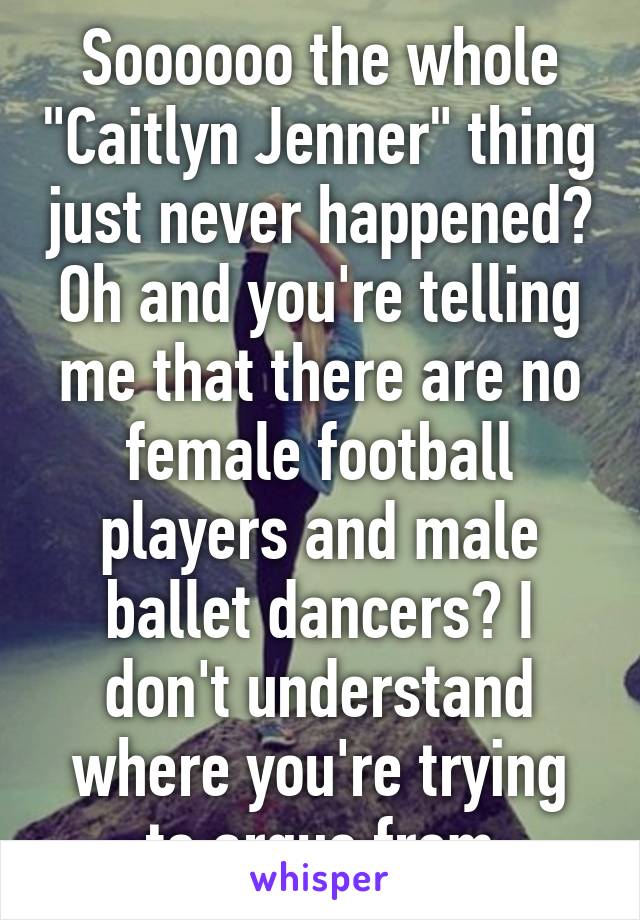 Soooooo the whole "Caitlyn Jenner" thing just never happened? Oh and you're telling me that there are no female football players and male ballet dancers? I don't understand where you're trying to argue from