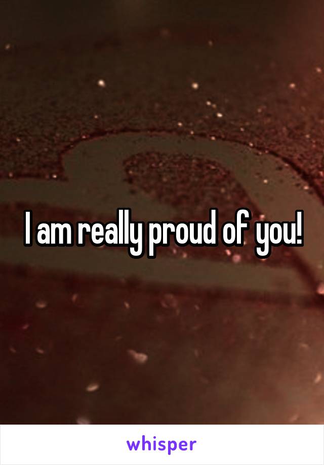 I am really proud of you!