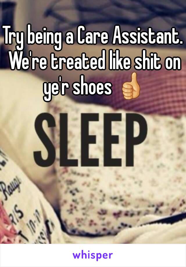 Try being a Care Assistant. We're treated like shit on ye'r shoes 👍