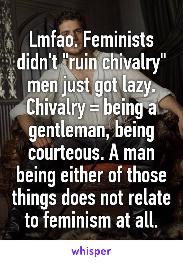 Lmfao. Feminists didn't "ruin chivalry" men just got lazy. Chivalry = being a gentleman, being courteous. A man being either of those things does not relate to feminism at all.
