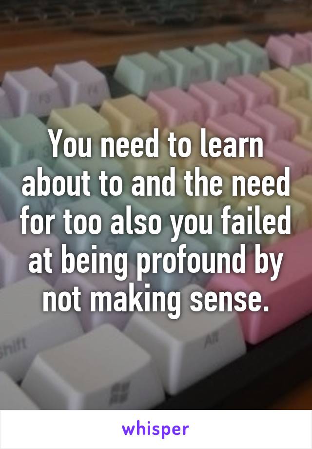 You need to learn about to and the need for too also you failed at being profound by not making sense.