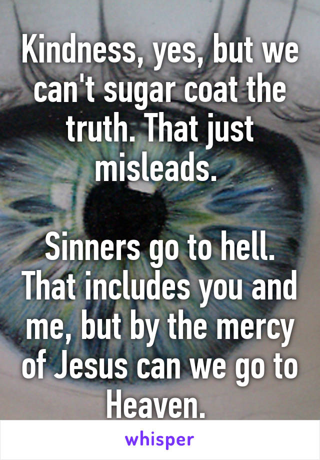 Kindness, yes, but we can't sugar coat the truth. That just misleads. 

Sinners go to hell. That includes you and me, but by the mercy of Jesus can we go to Heaven. 