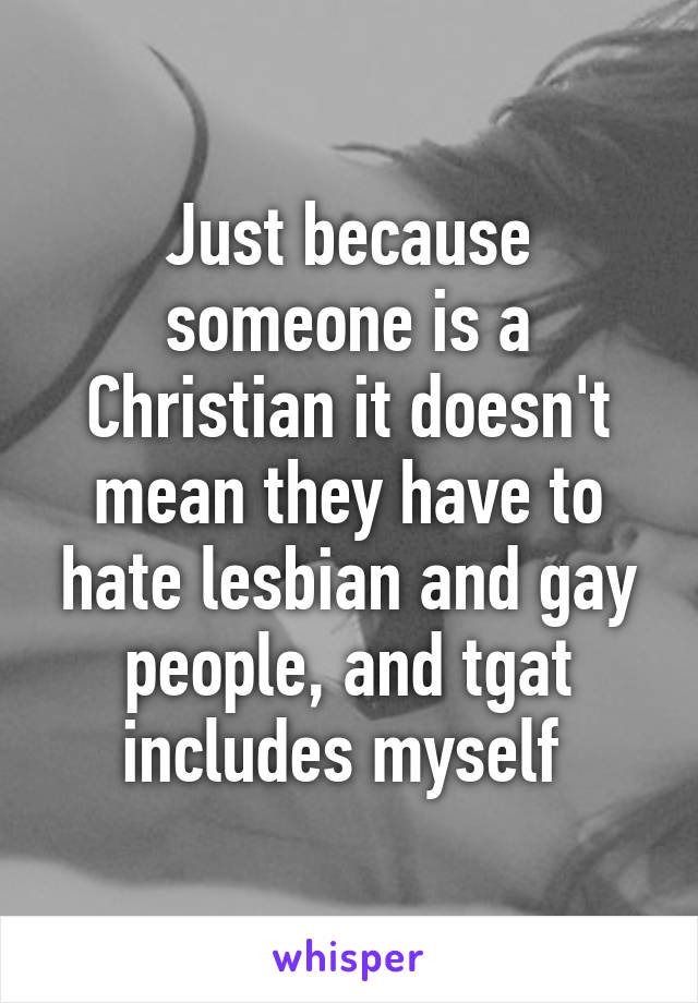 Just because someone is a Christian it doesn't mean they have to hate lesbian and gay people, and tgat includes myself 