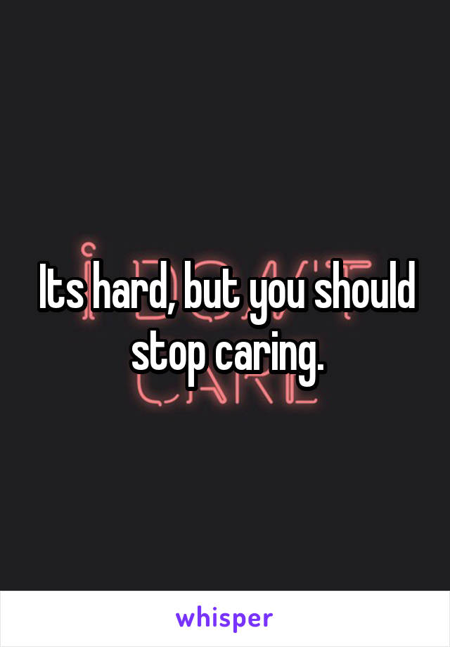 Its hard, but you should stop caring.