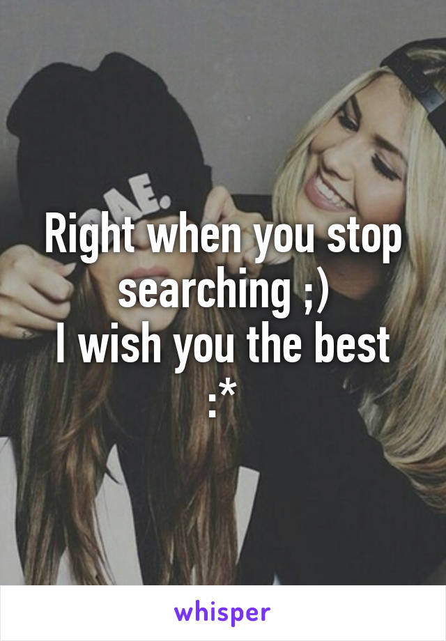 Right when you stop searching ;)
I wish you the best :*