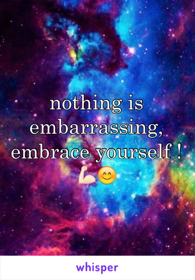 nothing is embarrassing, embrace yourself ! 💪🏻😊