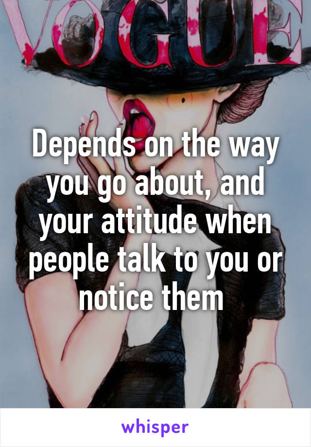 Depends on the way you go about, and your attitude when people talk to you or notice them 