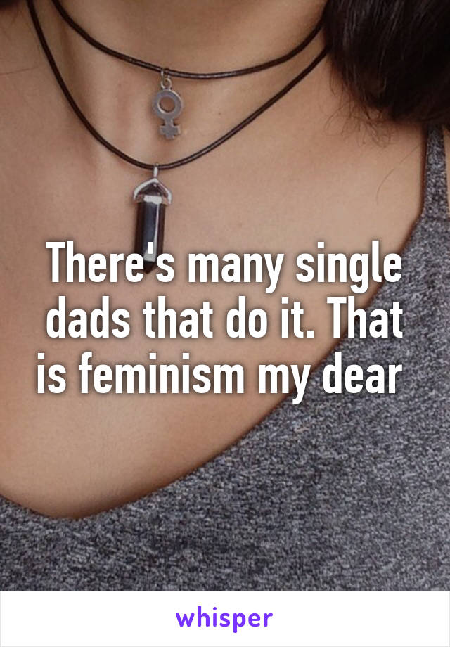 There's many single dads that do it. That is feminism my dear 