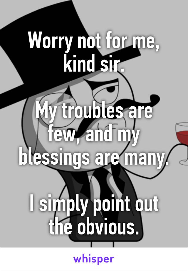 Worry not for me, kind sir.

My troubles are few, and my blessings are many.

I simply point out the obvious.