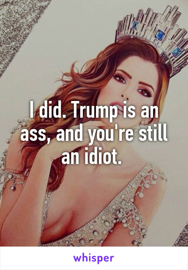 I did. Trump is an ass, and you're still an idiot. 