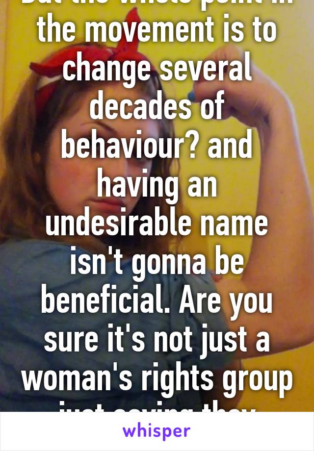 But the whole point in the movement is to change several decades of behaviour? and having an undesirable name isn't gonna be beneficial. Are you sure it's not just a woman's rights group just saying they support men too?