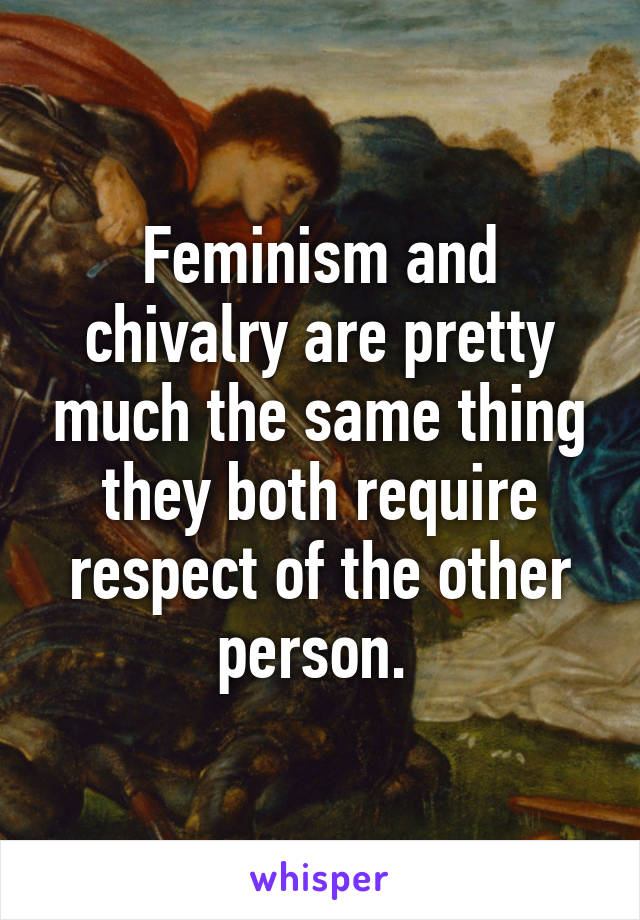Feminism and chivalry are pretty much the same thing they both require respect of the other person. 