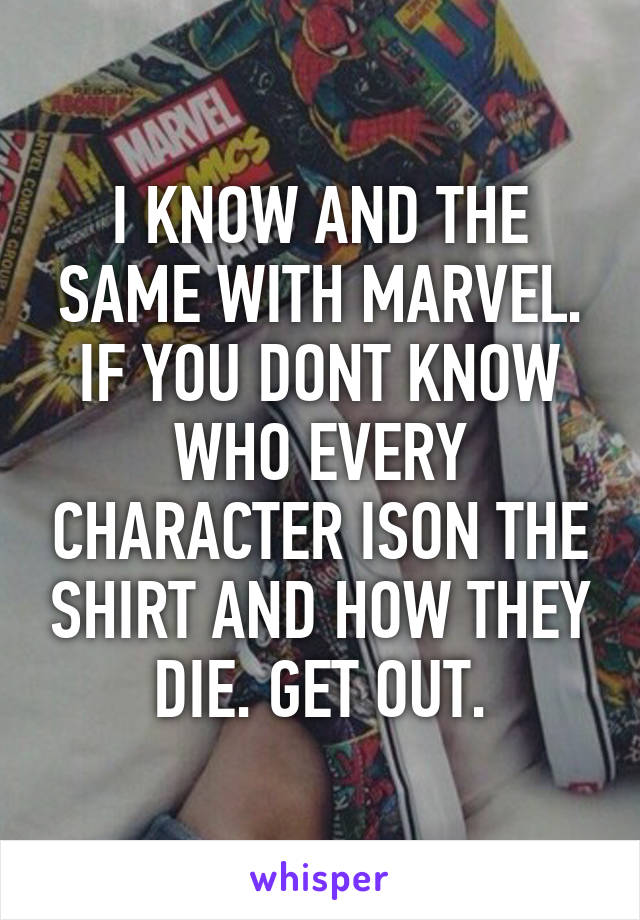 I KNOW AND THE SAME WITH MARVEL. IF YOU DONT KNOW WHO EVERY CHARACTER ISON THE SHIRT AND HOW THEY DIE. GET OUT.