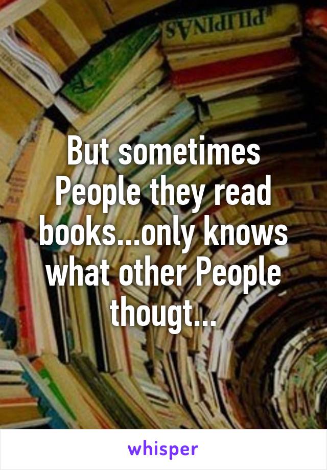 But sometimes People they read books...only knows what other People thougt...