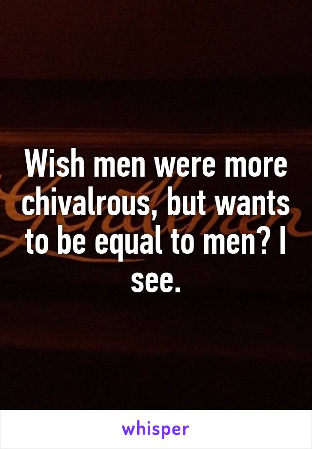 Wish men were more chivalrous, but wants to be equal to men? I see.