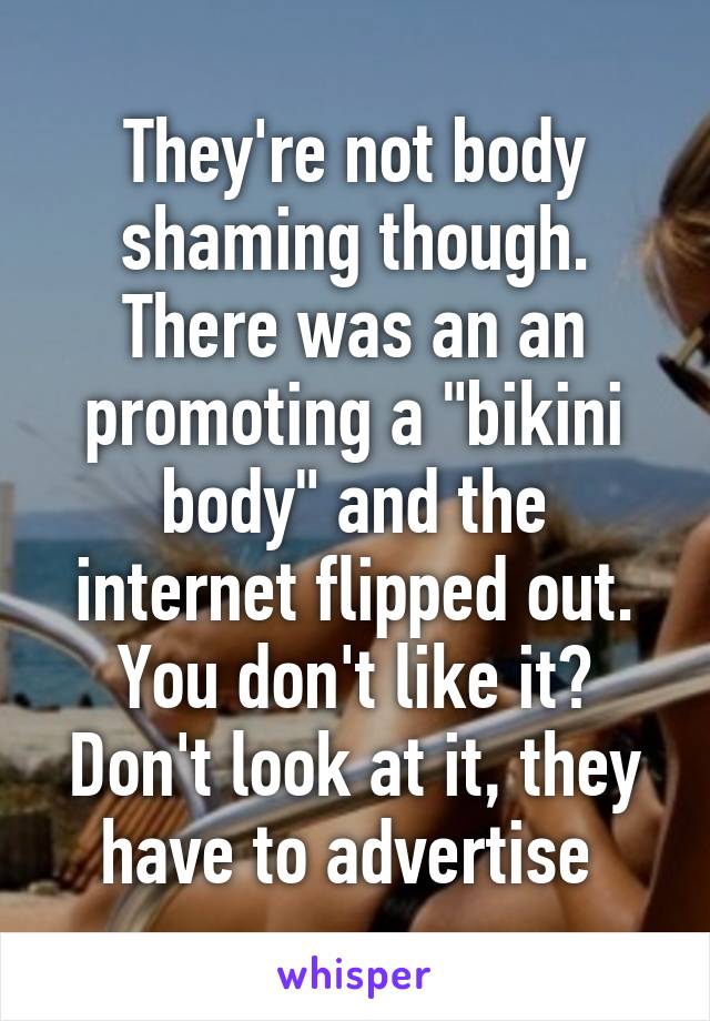 They're not body shaming though. There was an an promoting a "bikini body" and the internet flipped out. You don't like it? Don't look at it, they have to advertise 