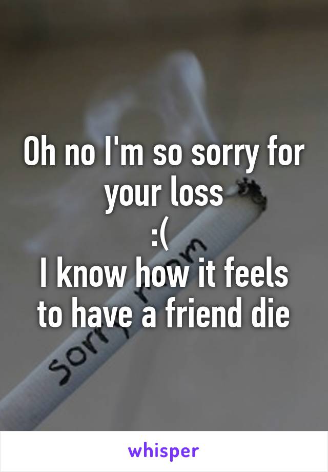 Oh no I'm so sorry for your loss
:( 
I know how it feels to have a friend die