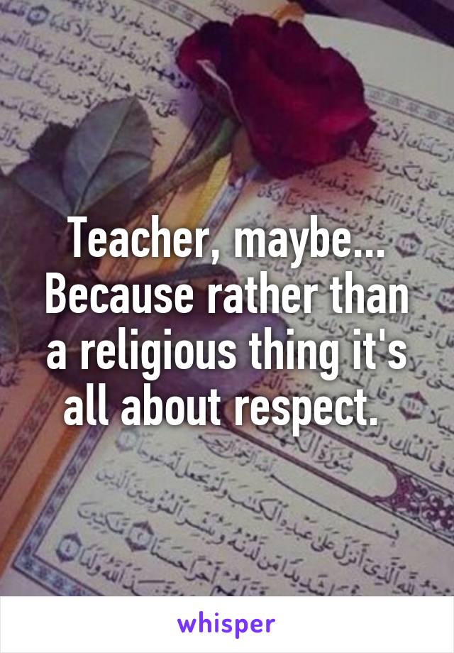 Teacher, maybe...
Because rather than a religious thing it's all about respect. 