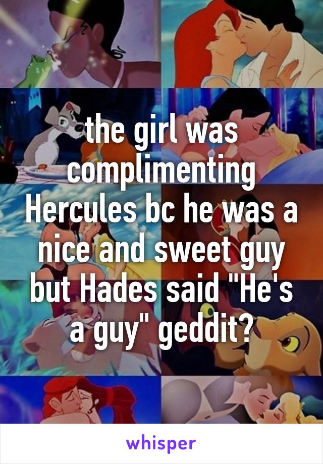 the girl was complimenting Hercules bc he was a nice and sweet guy but Hades said "He's a guy" geddit?