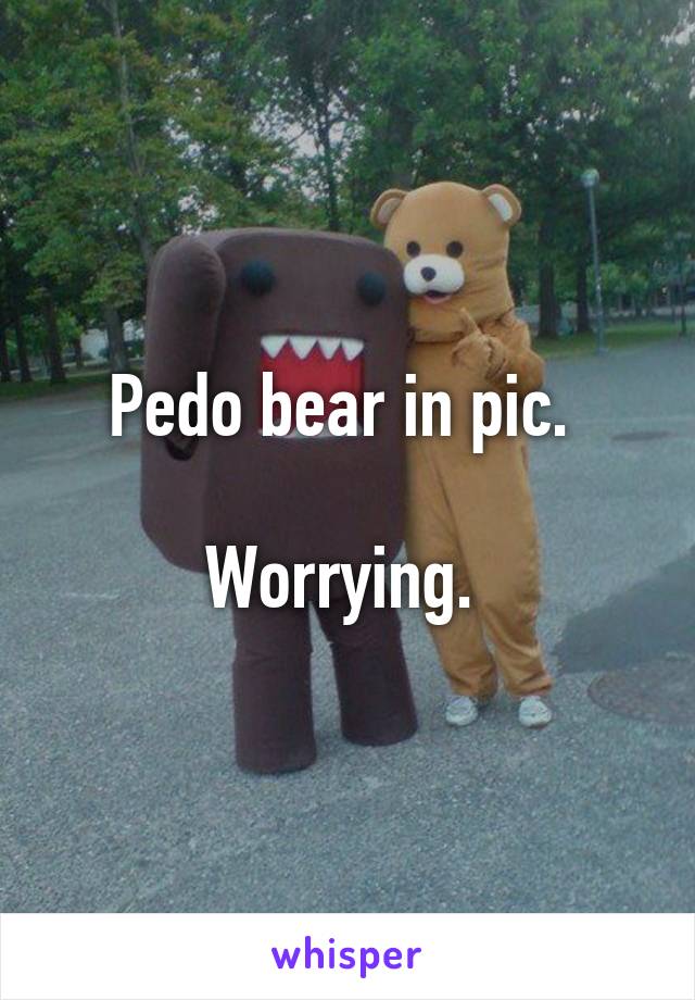 Pedo bear in pic. 

Worrying. 