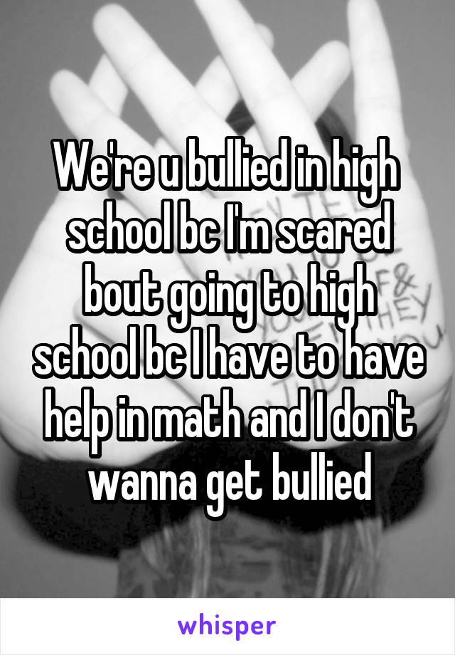 We're u bullied in high  school bc I'm scared bout going to high school bc I have to have help in math and I don't wanna get bullied