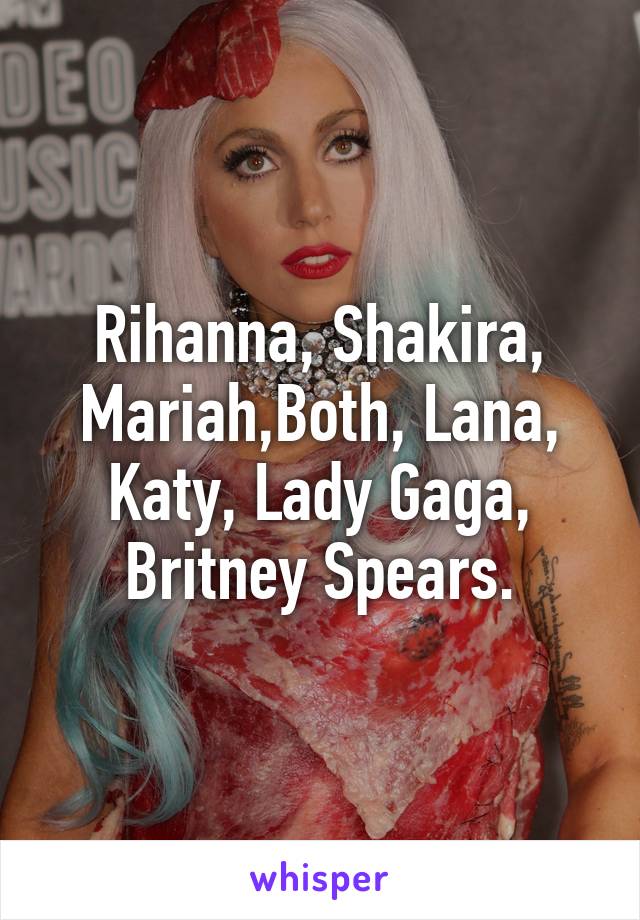 Rihanna, Shakira, Mariah,Both, Lana, Katy, Lady Gaga, Britney Spears.