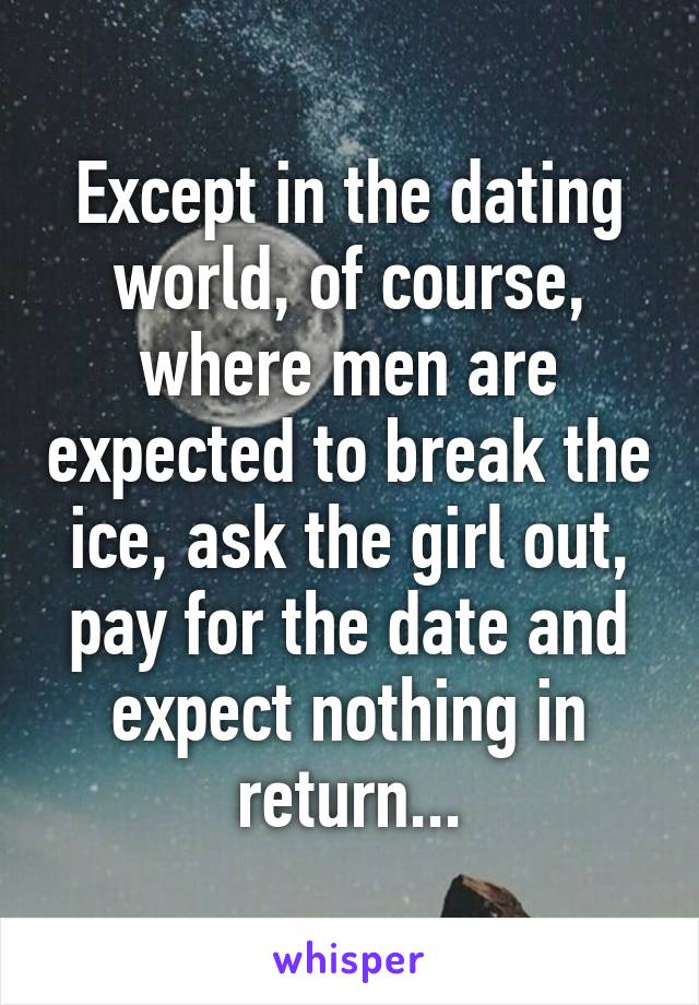 Except in the dating world, of course, where men are expected to break the ice, ask the girl out, pay for the date and expect nothing in return...