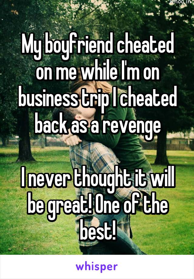 My boyfriend cheated on me while I'm on business trip I cheated back as a revenge

I never thought it will be great! One of the best!