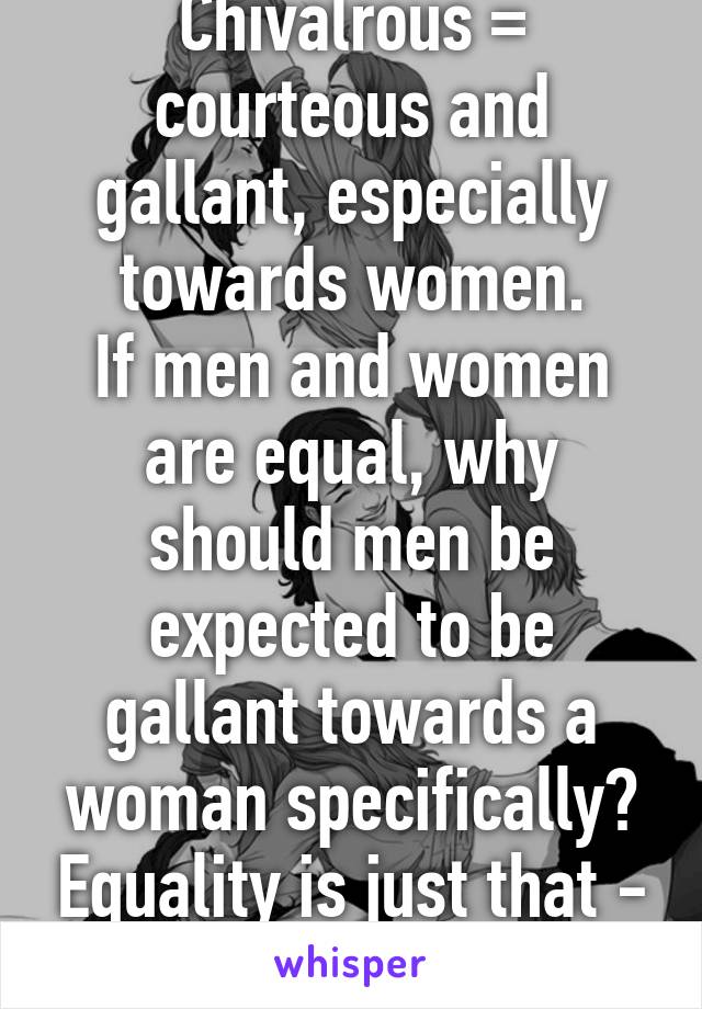 Chivalrous = courteous and gallant, especially towards women.
If men and women are equal, why should men be expected to be gallant towards a woman specifically? Equality is just that - equal. Apparently.