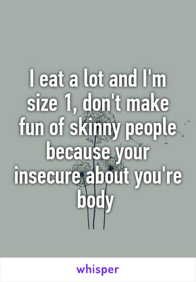 I eat a lot and I'm size 1, don't make fun of skinny people because your insecure about you're body 