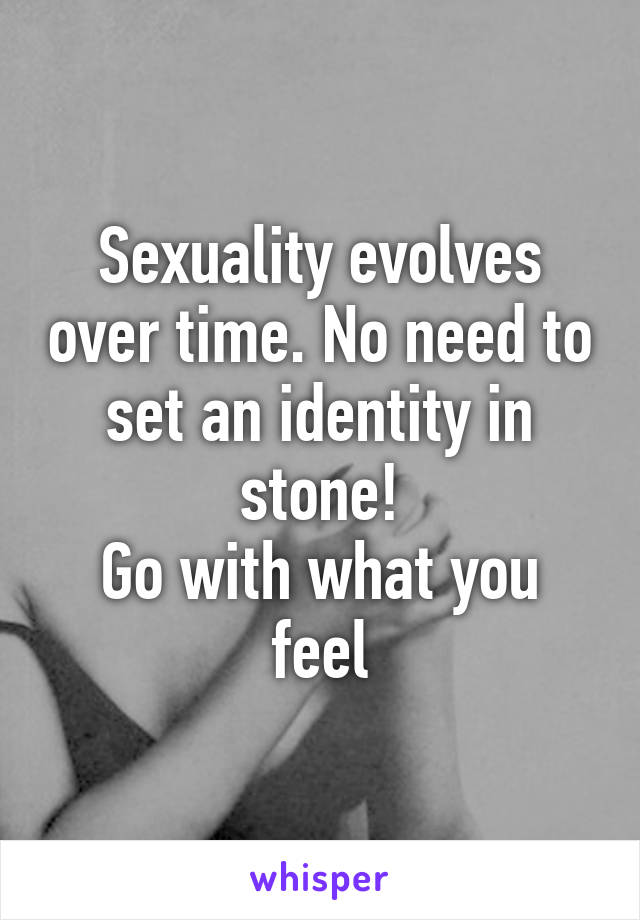 Sexuality evolves over time. No need to set an identity in stone!
Go with what you feel