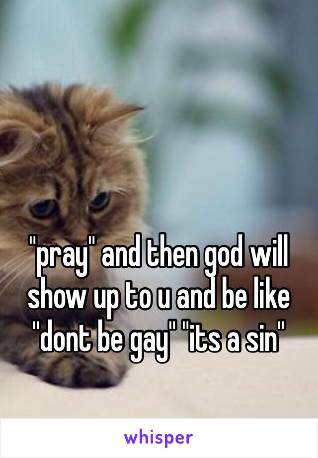 "pray" and then god will show up to u and be like "dont be gay" "its a sin" 