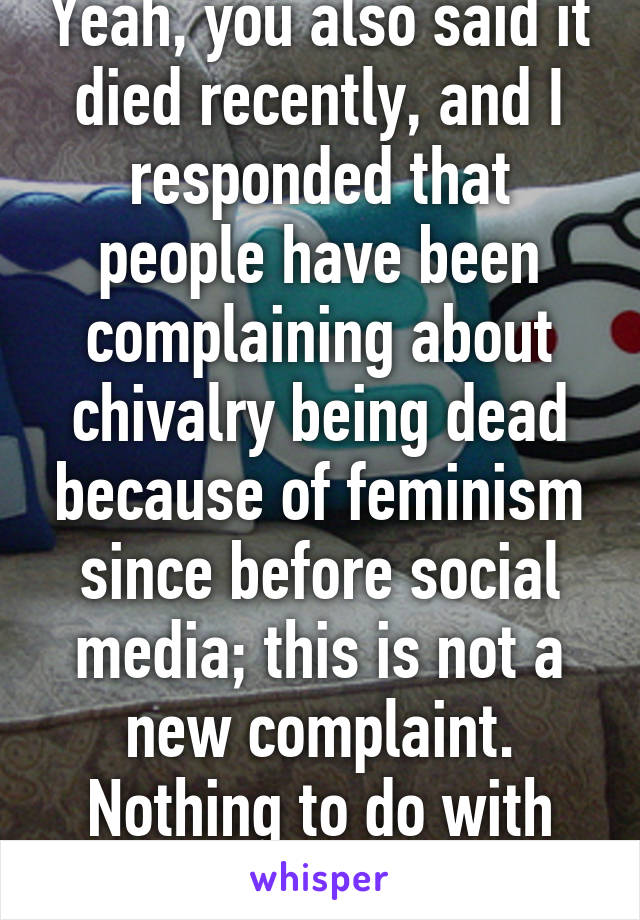 Yeah, you also said it died recently, and I responded that people have been complaining about chivalry being dead because of feminism since before social media; this is not a new complaint. Nothing to do with social media. 