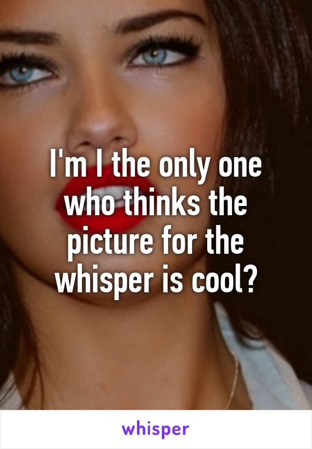 I'm I the only one who thinks the picture for the whisper is cool?