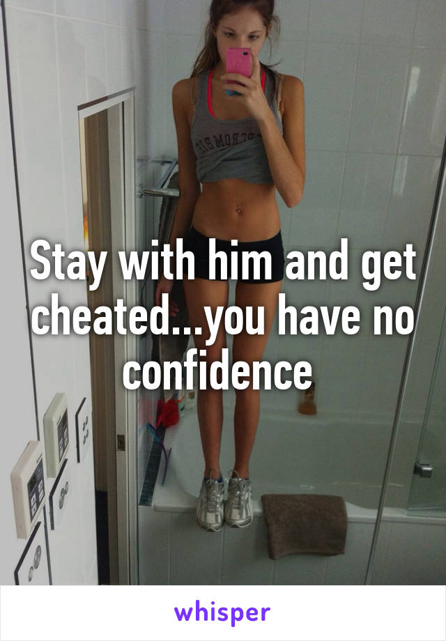 Stay with him and get cheated...you have no confidence 