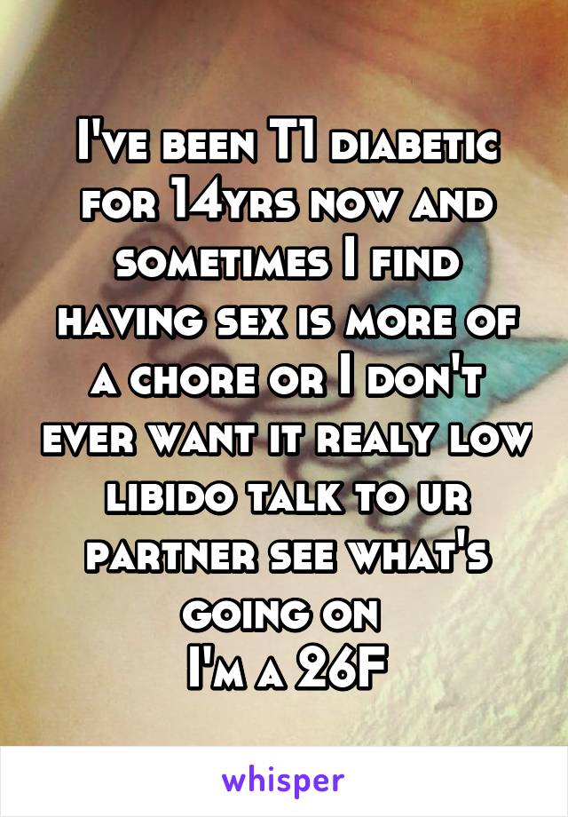 I've been T1 diabetic for 14yrs now and sometimes I find having sex is more of a chore or I don't ever want it realy low libido talk to ur partner see what's going on 
I'm a 26F