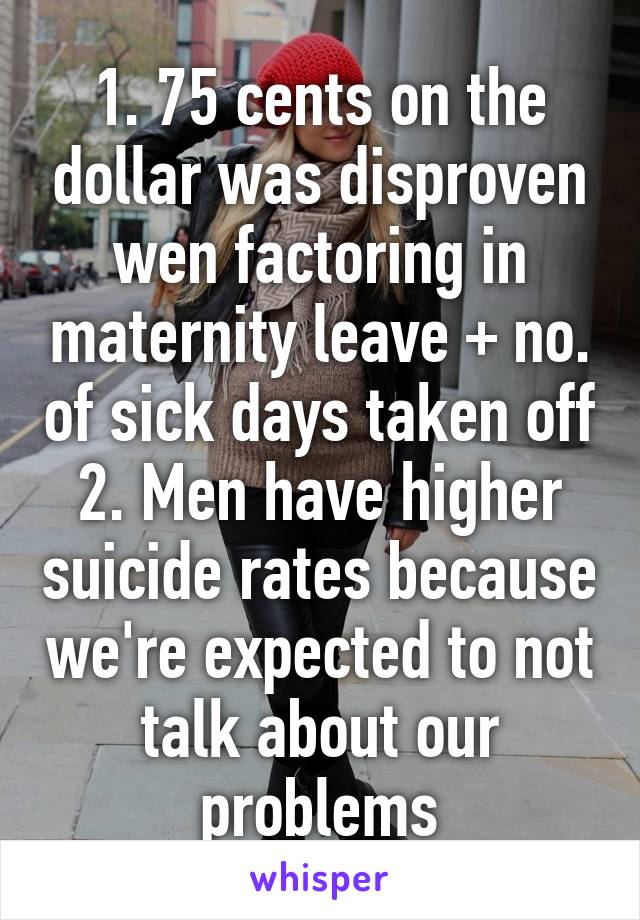 1. 75 cents on the dollar was disproven wen factoring in maternity leave + no. of sick days taken off
2. Men have higher suicide rates because we're expected to not talk about our problems