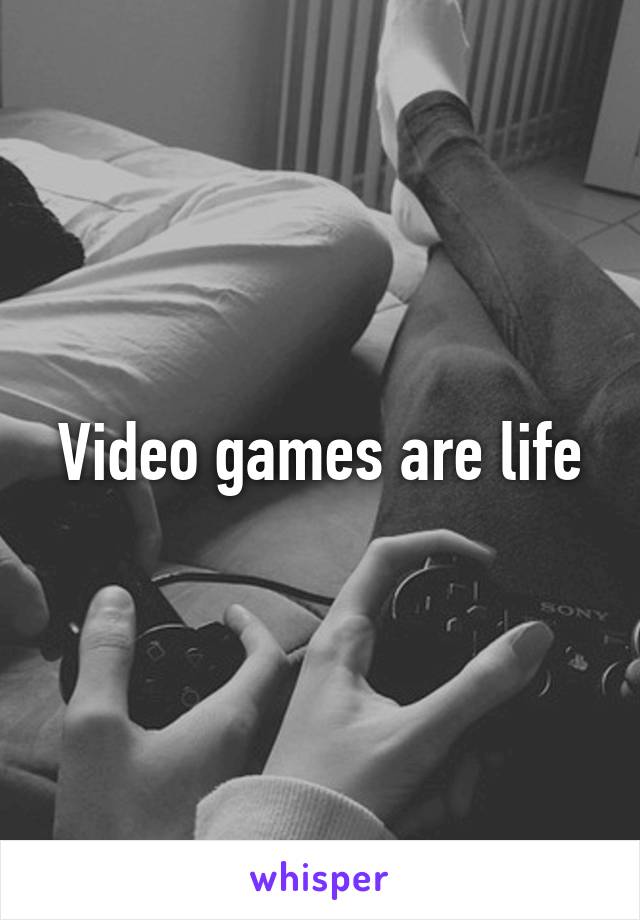 Video games are life