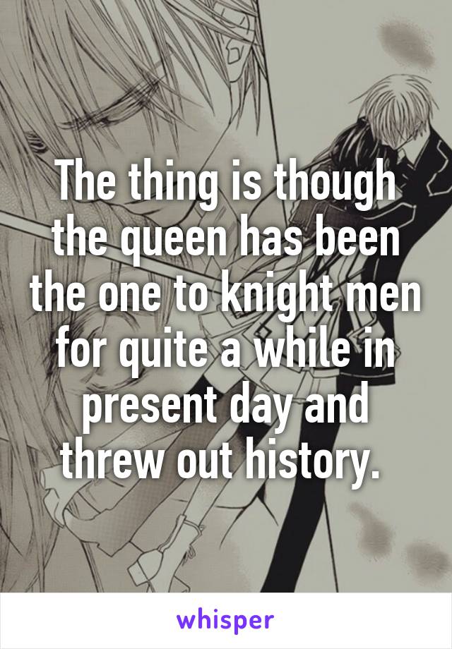 The thing is though the queen has been the one to knight men for quite a while in present day and threw out history. 